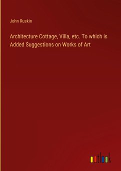 Architecture Cottage, Villa, etc. To which is Added Suggestions on Works of Art - Ruskin, John