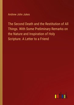 The Second Death and the Restitution of All Things. With Some Preliminary Remarks on the Nature and Inspiration of Holy Scripture. A Letter to a Friend - Jukes, Andrew John