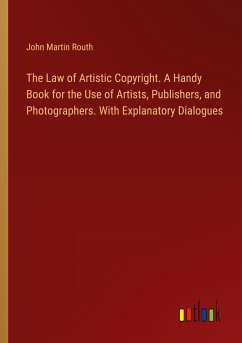 The Law of Artistic Copyright. A Handy Book for the Use of Artists, Publishers, and Photographers. With Explanatory Dialogues