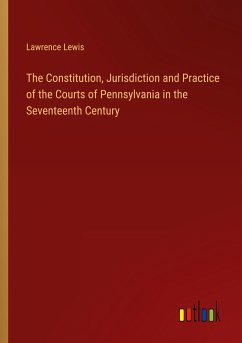 The Constitution, Jurisdiction and Practice of the Courts of Pennsylvania in the Seventeenth Century - Lewis, Lawrence