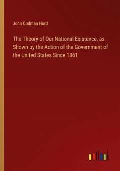 The Theory of Our National Existence, as Shown by the Action of the Government of the United States Since 1861 - Hurd, John Codman
