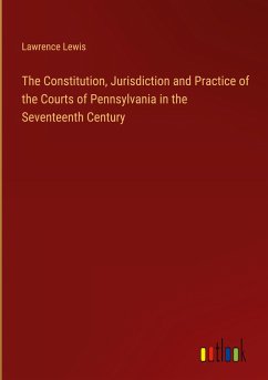 The Constitution, Jurisdiction and Practice of the Courts of Pennsylvania in the Seventeenth Century
