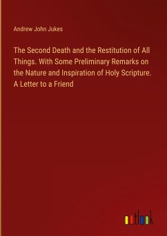 The Second Death and the Restitution of All Things. With Some Preliminary Remarks on the Nature and Inspiration of Holy Scripture. A Letter to a Friend - Jukes, Andrew John