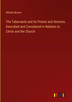 The Tabernacle and its Priests and Services. Described and Considered in Relation to Christ and the Church - Brown, William