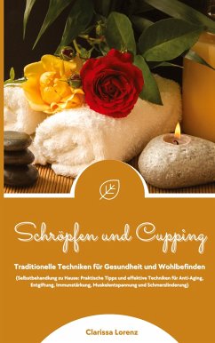 Schröpfen und Cupping: Traditionelle Techniken für Gesundheit und Wohlbefinden (Praktische Tipps & effektive Techniken für Anti-Aging, Entgiftung, Immunstärkung, Muskelentspannung & Schmerzlinderung) - Lorenz, Clarissa