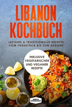 Libanon Kochbuch: Leckere & traditionelle Rezepte vom Frühstück bis zum Dessert - Inklusive vegetarischer und veganer Rezepte - Cookbooks, Simple