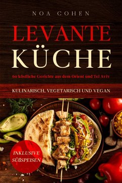 Levante Küche: 60 köstliche Gerichte aus dem Orient und Tel Aviv - kulinarisch, vegetarisch und vegan   Inklusive Süßspeisen - Cohen, Noa