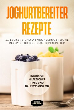 Joghurtbereiter Rezepte: 66 leckere und abwechslungsreiche Rezepte für den Joghurtbereiter - Inklusive hilfreicher Tipps und Nährwertangaben - Cookbooks, Simple