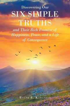 Discovering Our Six Simple Truths and Their Rich Promise of Happiness, Peace, and a Life of Consequence - Karanian, Ralph E.