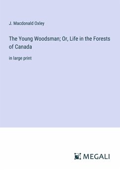 The Young Woodsman; Or, Life in the Forests of Canada - Oxley, J. Macdonald