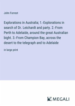 Explorations in Australia; 1.-Explorations in search of Dr. Leichardt and party. 2.-From Perth to Adelaide, around the great Australian bight. 3.-From Champion Bay, across the desert to the telegraph and to Adelaide - Forrest, John