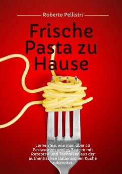 Frische Pasta zu Hause: Lernen Sie, wie man über 40 Pastasorten und 35 Saucen mit Rezepten und Techniken aus der Authentischen Italienischen Küche Zubereitet (eBook, ePUB) - Pellistri, Roberto
