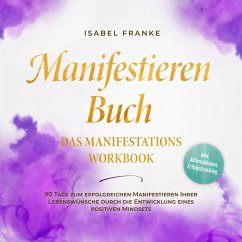 Manifestieren Buch: Das Manifestations Workbook - 90 Tage zum erfolgreichen Manifestieren Ihrer Lebenswünsche durch die Entwicklung eines positiven Mindsets - inkl. Affirmationen, Erfolgstracking (MP3-Download) - Franke, Isabel