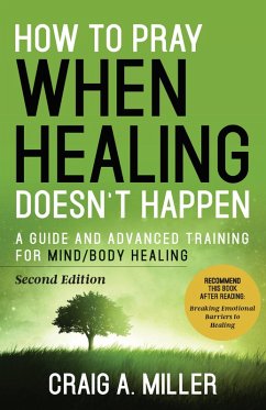 How to Pray When Healing Doesn't Happen: A Guide and Advanced Training for Mind/Body Healing (eBook, ePUB) - Miller, Craig A.