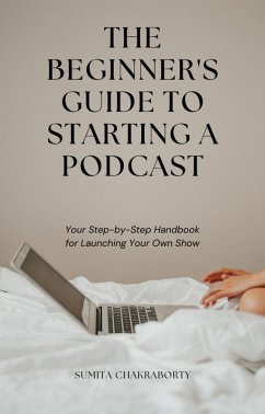 The Beginner's Guide to Starting a Podcast: Your Step-by-Step Handbook for Launching Your Own Show (eBook, ePUB) - Chakraborty, Sumita