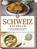 Schweiz Kochbuch: Die leckersten Rezepte der schweizer Küche für jeden Geschmack und Anlass - inkl. Brotrezepten, Fingerfood & Desserts