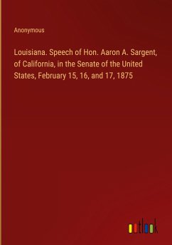 Louisiana. Speech of Hon. Aaron A. Sargent, of California, in the Senate of the United States, February 15, 16, and 17, 1875