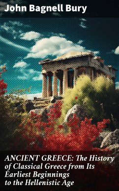 ANCIENT GREECE: The History of Classical Greece from Its Earliest Beginnings to the Hellenistic Age (eBook, ePUB) - Bury, John Bagnell