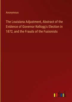 The Louisiana Adjustment, Abstract of the Evidence of Governor Kellogg's Election in 1872, and the Frauds of the Fusionists - Anonymous