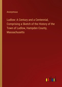 Ludlow: A Century and a Centennial, Comprising a Sketch of the History of the Town of Ludlow, Hampden County, Massachusetts - Anonymous