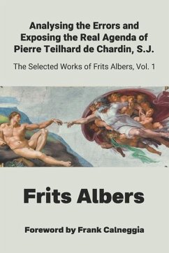 Analysing the Errors and Exposing the Real Agenda of Pierre Teilhard de Chardin S.J. - Albers, Frits