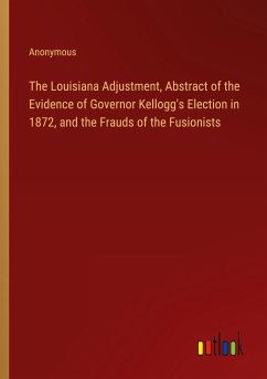 The Louisiana Adjustment, Abstract of the Evidence of Governor Kellogg's Election in 1872, and the Frauds of the Fusionists - Anonymous