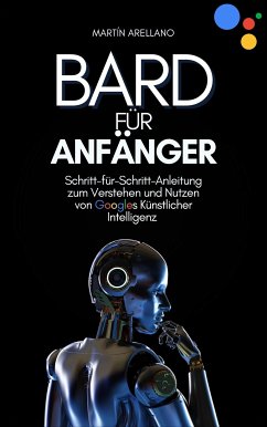 Bard für Anfänger: Schritt-für-Schritt-Anleitung zum Verstehen und Nutzen von Googles Künstlicher Intelligenz (eBook, ePUB) - Martín Y., Arellano