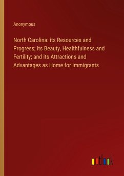 North Carolina: its Resources and Progress; its Beauty, Healthfulness and Fertility; and its Attractions and Advantages as Home for Immigrants - Anonymous