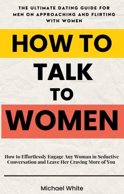 Cover How to Talk to Women: How to Effortlessly Engage Any Woman in Seductive Conversation and Leave Her Craving More of You - The Ultimate Dating Guide for Men on Approaching and Flirting with Women (eBook, ePUB)