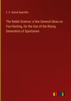 The Noble Science: a few General Ideas on Fox-Hunting, for the Use of the Rising Generation of Sportsmen - Radcliffe, F. P. Delmé