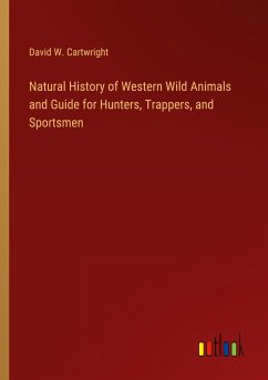 Natural History of Western Wild Animals and Guide for Hunters, Trappers, and Sportsmen - Cartwright, David W.