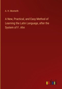 A New, Practical, and Easy Method of Learning the Latin Language, after the System of F. Ahn