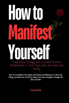 How to Manifest Yourself : How to Coordinate Your Ideas, Convictions, and Behaviour to Draw the Things you Want out of Life by Using Your Inner Strength to Design the Life you Want (eBook, ePUB) - Rob, Tony