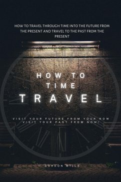 How to Time Travel : How to Travel Through Time into the Future from the Present and Travel to the Past from the Present (eBook, ePUB) - Mills, Gordon