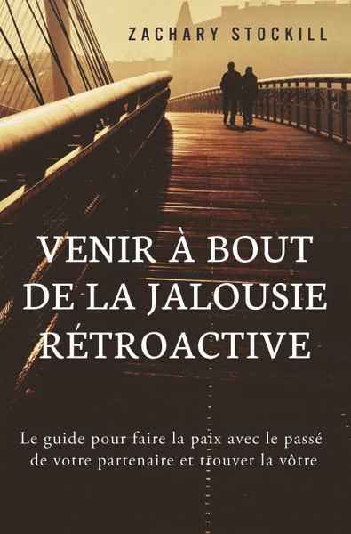 Venir à Bout de la Jalousie Rétroactive: Le guide pour faire la paix avec le passé de votre partenaire et trouver la vôtre (eBook, ePUB)
