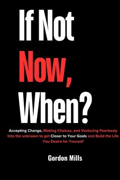 If not now, When? : Accepting Change, Making Choices, and Venturing Fearlessly Into the Unknown to get Closer to Your Goals and Build the Life you Desire for Yourself (eBook, ePUB) - Mills, Gordon