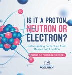 Is it a Proton, Neutron or Electron? Understanding Parts of an Atom, Masses and Location   Grade 6-8 Physical Science