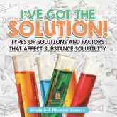 I've Got the Solution! Types of Solutions and Factors That Affect Substance Solubility   Grade 6-8 Physical Science