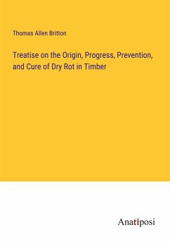 Treatise on the Origin, Progress, Prevention, and Cure of Dry Rot in Timber - Britton, Thomas Allen
