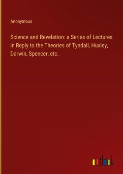 Science and Revelation: a Series of Lectures in Reply to the Theories of Tyndall, Huxley, Darwin, Spencer, etc. - Anonymous
