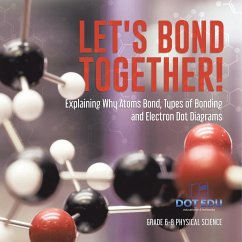 Let's Bond Together! Explaining Why Atoms Bond, Types of Bonding and Electron Dot Diagrams   Grade 6-8 Physical Science - Dot Edu