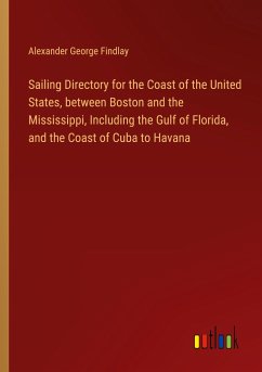 Sailing Directory for the Coast of the United States, between Boston and the Mississippi, Including the Gulf of Florida, and the Coast of Cuba to Havana - Findlay, Alexander George