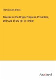 Treatise on the Origin, Progress, Prevention, and Cure of Dry Rot in Timber