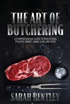 The Art of Butchering, A Comprehensive Guide to Processing Poultry, Rabbit, Lamb, Goat, and Deer - Bentley, B. Sc. Sarah