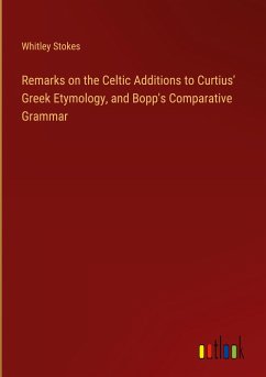 Remarks on the Celtic Additions to Curtius' Greek Etymology, and Bopp's Comparative Grammar - Stokes, Whitley