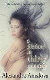 A Lifetime in Thirty Minutes: Ten Tantalising Tales of Love and Lust (Alexandra Amalova's erotic anthologies, #3) (eBook, ePUB) A Lifetime in Thirty Minutes: Ten Tantalising Tales of Love and Lust (Alexandra Amalova's erotic anthologies, #3) (eBook, ePUB)