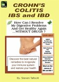 Crohn's, Colitis, IBS and IBD. How Can I Resolve My Digestive Problems And Get Healthy Again ...WITHOUT DRUGS ? (eBook, ePUB) Crohn's, Colitis, IBS and IBD. How Can I Resolve My Digestive Problems And Get Healthy Again ...WITHOUT DRUGS ? (eBook, ePUB)