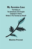 My Austrian Love; The History of the Adventures of an English Composer in Vienna. Written in the Trenches by Himself