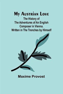 My Austrian Love; The History of the Adventures of an English Composer in Vienna. Written in the Trenches by Himself - Provost, Maxime