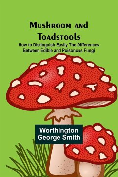 Mushroom and Toadstools; How to Distinguish Easily the Differences Between Edible and Poisonous Fungi - George Smith, Worthington